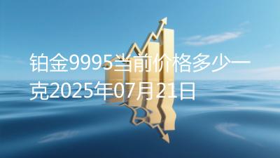 铂金9995当前价格多少一克2025年07月21日