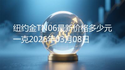 纽约金TN06最新价格多少元一克2026年03月08日
