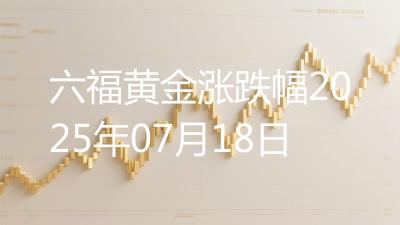 六福黄金涨跌幅2025年07月18日
