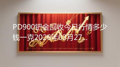 PD900钯金回收今日行情多少钱一克2026年03月27日