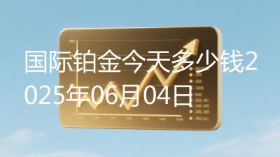 国际铂金今天多少钱2025年06月04日