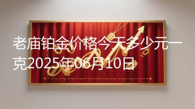 老庙铂金价格今天多少元一克2025年06月10日