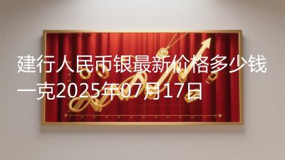 建行人民币银最新价格多少钱一克2025年07月17日