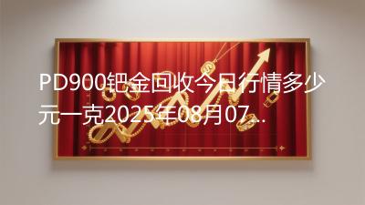 PD900钯金回收今日行情多少元一克2025年08月07日