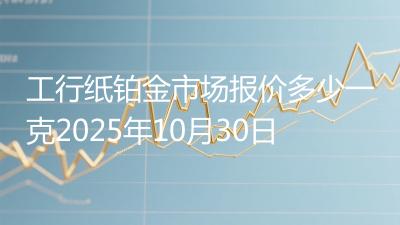 工行纸铂金市场报价多少一克2025年10月30日