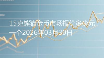 15克熊猫金币市场报价多少元一个2026年03月30日