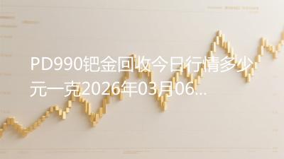 PD990钯金回收今日行情多少元一克2026年03月06日