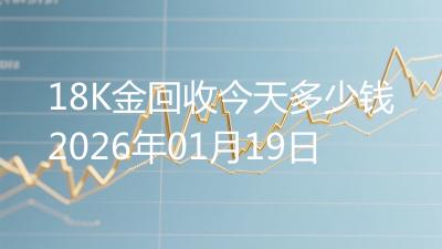 18K金回收今天多少钱2026年01月19日