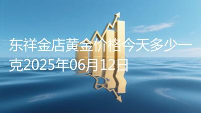 东祥金店黄金价格今天多少一克2025年06月12日
