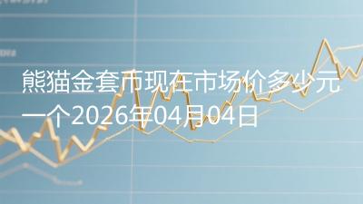 熊猫金套币现在市场价多少元一个2026年04月04日