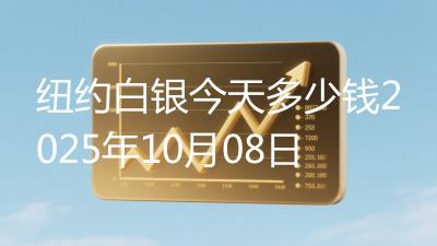 纽约白银今天多少钱2025年10月08日