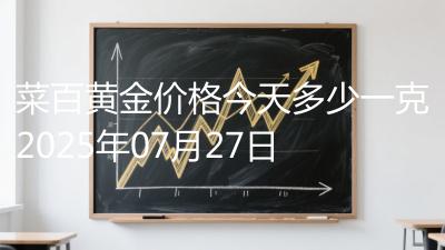 菜百黄金价格今天多少一克2025年07月27日