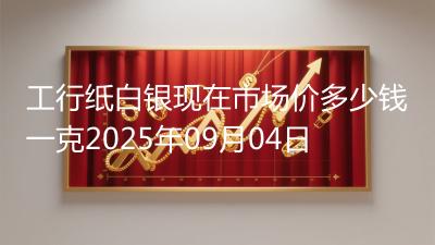 工行纸白银现在市场价多少钱一克2025年09月04日