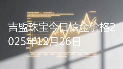 吉盟珠宝今日铂金价格2025年12月26日