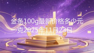 金条100g最新价格多少元一克2025年11月23日