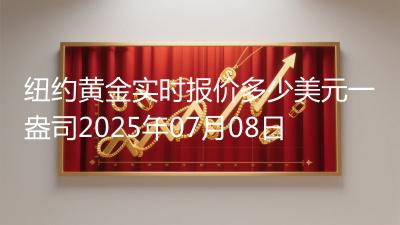 纽约黄金实时报价多少美元一盎司2025年07月08日