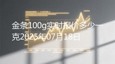 金条100g实时报价多少一克2025年07月18日