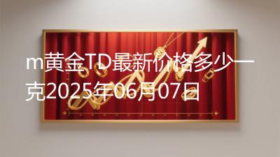 m黄金TD最新价格多少一克2025年06月07日