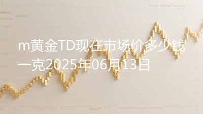 m黄金TD现在市场价多少钱一克2025年06月13日