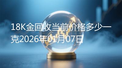 18K金回收当前价格多少一克2026年01月07日