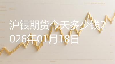 沪银期货今天多少钱2026年01月18日