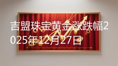 吉盟珠宝黄金涨跌幅2025年12月27日
