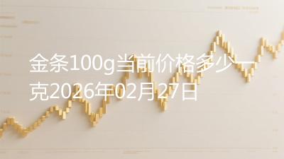 金条100g当前价格多少一克2026年02月27日