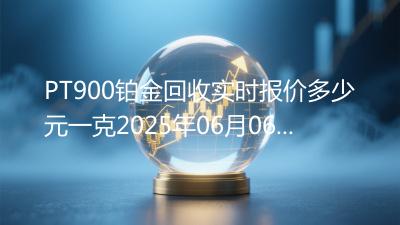 PT900铂金回收实时报价多少元一克2025年06月06日