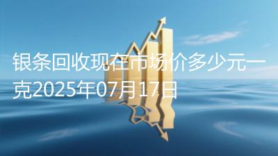银条回收现在市场价多少元一克2025年07月17日
