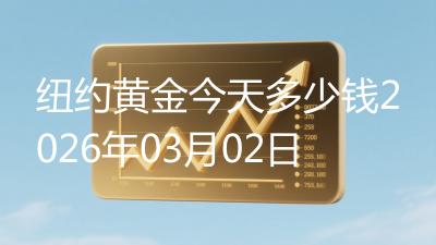 纽约黄金今天多少钱2026年03月02日