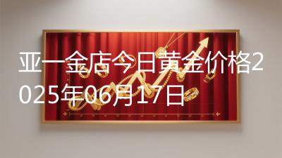 亚一金店今日黄金价格2025年06月17日