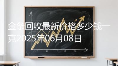 金条回收最新价格多少钱一克2025年06月08日