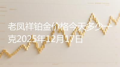 老凤祥铂金价格今天多少一克2025年12月17日