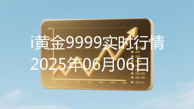 i黄金9999实时行情2025年06月06日