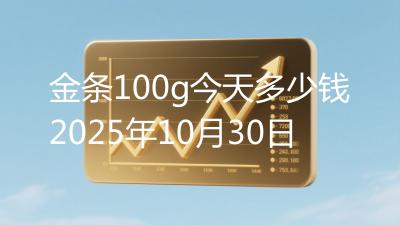 金条100g今天多少钱2025年10月30日