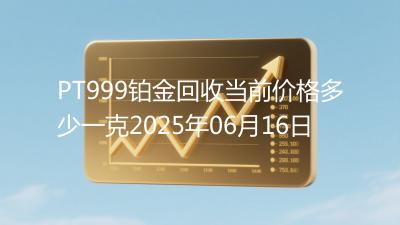 PT999铂金回收当前价格多少一克2025年06月16日