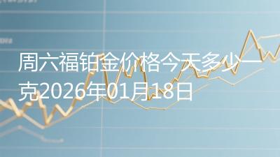 周六福铂金价格今天多少一克2026年01月18日