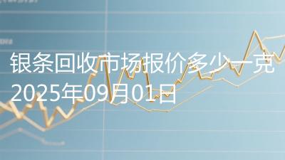 银条回收市场报价多少一克2025年09月01日