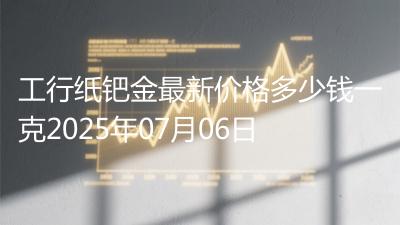 工行纸钯金最新价格多少钱一克2025年07月06日