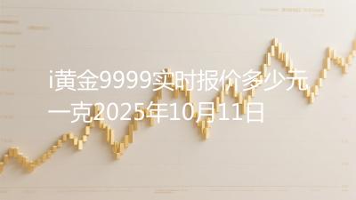 i黄金9999实时报价多少元一克2025年10月11日