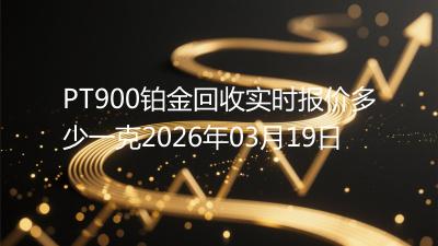 PT900铂金回收实时报价多少一克2026年03月19日
