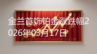 金兰首饰铂金涨跌幅2026年03月17日
