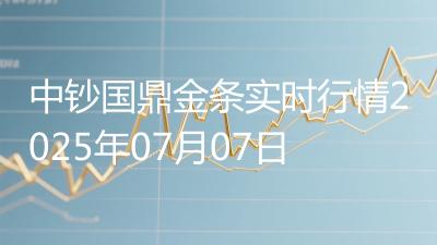 中钞国鼎金条实时行情2025年07月07日