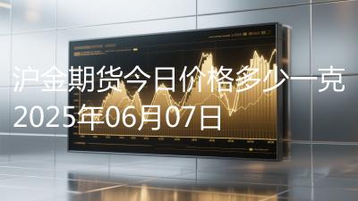 沪金期货今日价格多少一克2025年06月07日