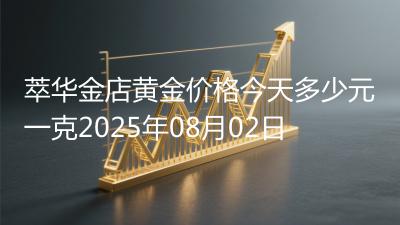 萃华金店黄金价格今天多少元一克2025年08月02日