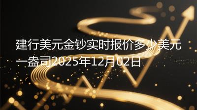 建行美元金钞实时报价多少美元一盎司2025年12月02日