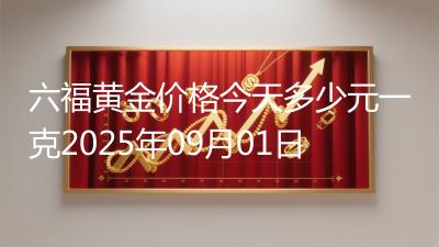 六福黄金价格今天多少元一克2025年09月01日