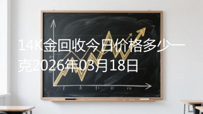 14K金回收今日价格多少一克2026年03月18日