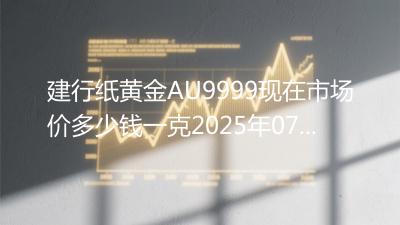 建行纸黄金AU9999现在市场价多少钱一克2025年07月25日