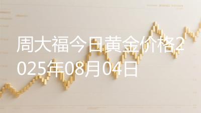 周大福今日黄金价格2025年08月04日